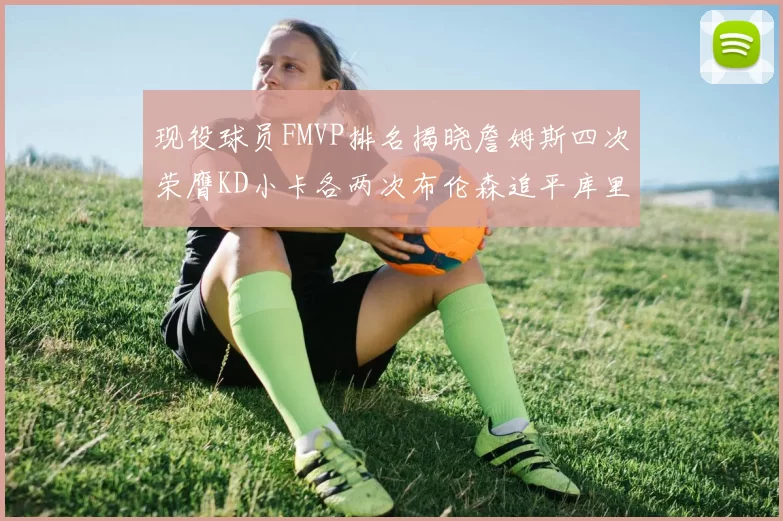 现役球员FMVP排名揭晓詹姆斯四次荣膺KD小卡各两次布伦森追平库里与约基奇