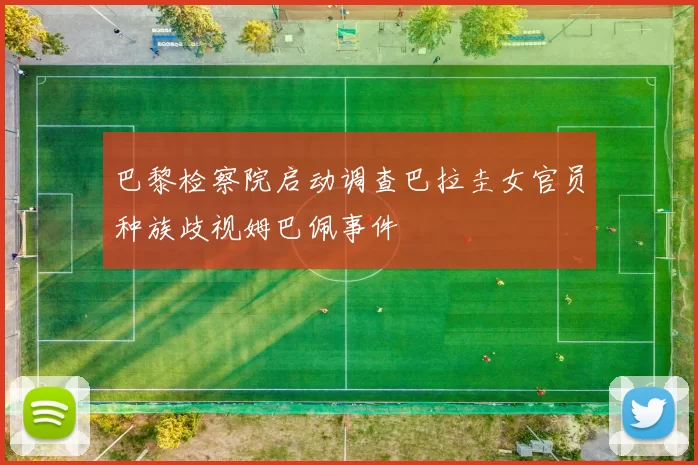 巴黎检察院启动调查巴拉圭女官员种族歧视姆巴佩事件