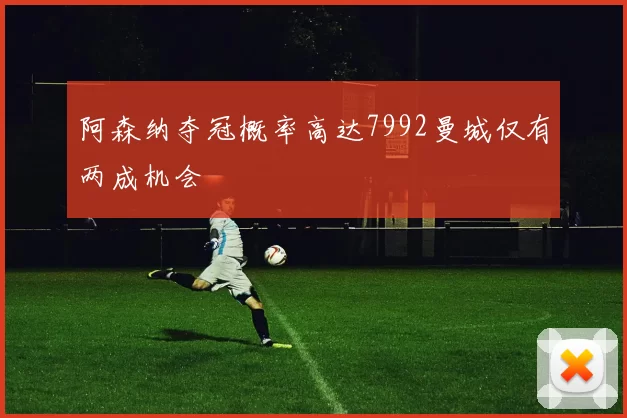 阿森纳夺冠概率高达7992曼城仅有两成机会