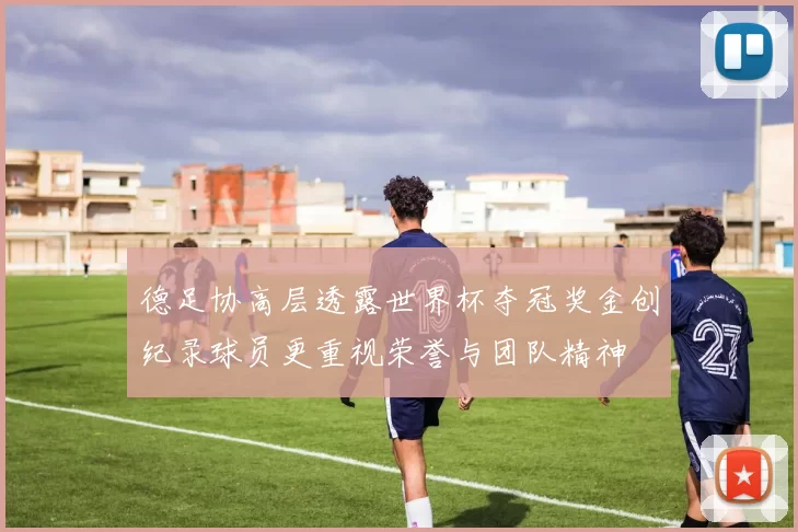 德足协高层透露世界杯夺冠奖金创纪录球员更重视荣誉与团队精神