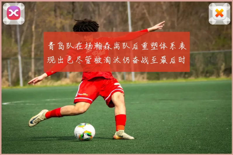 青岛队在杨瀚森离队后重塑体系表现出色尽管被淘汰仍奋战至最后时刻