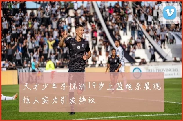 天才少年李悦洲19岁上篮绝杀展现惊人实力引发热议