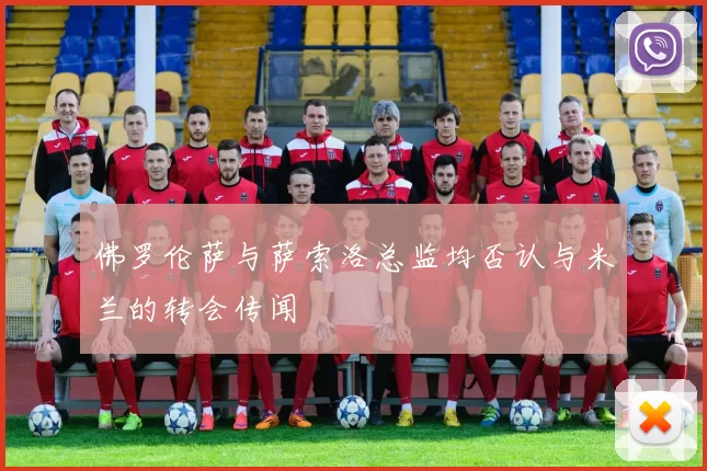 佛罗伦萨与萨索洛总监均否认与米兰的转会传闻