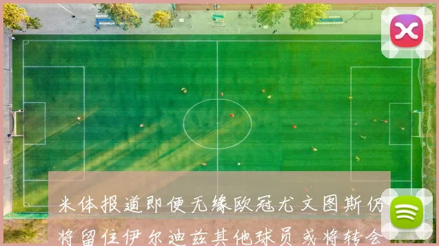 米体报道即便无缘欧冠尤文图斯仍将留住伊尔迪兹其他球员或将转会离队